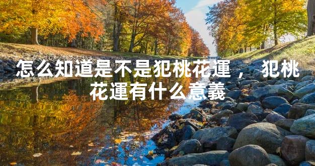 怎么知道是不是犯桃花運，犯桃花運有什么意義